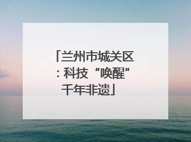 兰州市城关区：科技“唤醒”千年非遗
