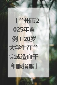 兰州市2025年首例！20岁大学生在兰完成造血干细胞捐献