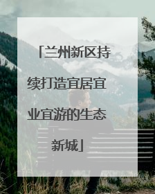 兰州新区持续打造宜居宜业宜游的生态新城