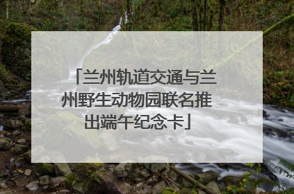 兰州轨道交通与兰州野生动物园联名推出端午纪念卡