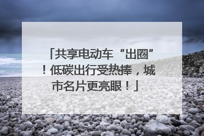 共享电动车“出圈”！低碳出行受热捧，城市名片更亮眼！