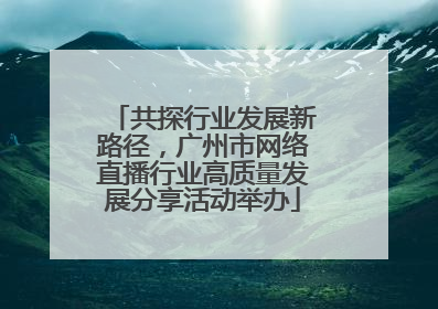 共探行业发展新路径，广州市网络直播行业高质量发展分享活动举办