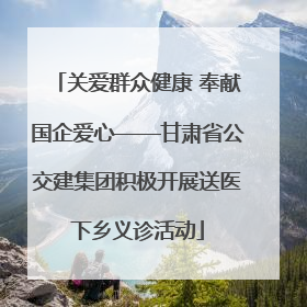 关爱群众健康 奉献国企爱心——甘肃省公交建集团积极开展送医下乡义诊活动