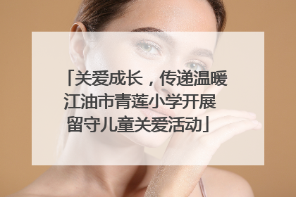 关爱成长，传递温暖 江油市青莲小学开展留守儿童关爱活动