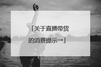 关于直播带货的消费提示→