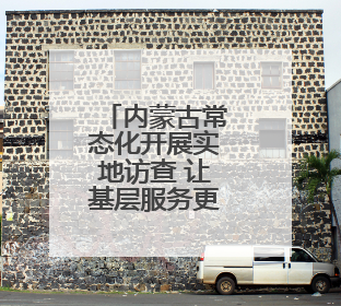 内蒙古常态化开展实地访查 让基层服务更有温度