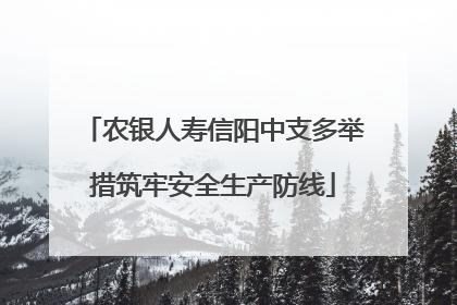 农银人寿信阳中支多举措筑牢安全生产防线