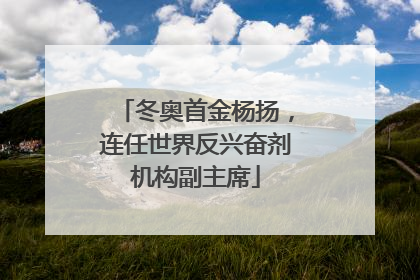 冬奥首金杨扬，连任世界反兴奋剂机构副主席