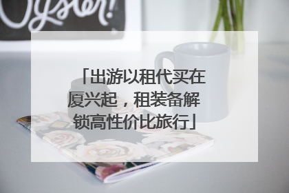 出游以租代买在厦兴起，租装备解锁高性价比旅行
