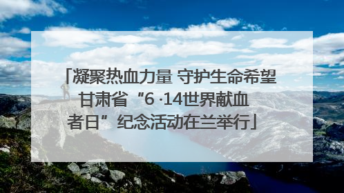 凝聚热血力量 守护生命希望 甘肃省“6 ·14世界献血者日”纪念活动在兰举行