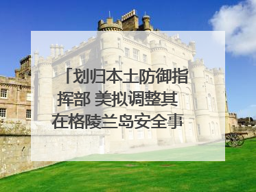 划归本土防御指挥部 美拟调整其在格陵兰岛安全事务管辖权