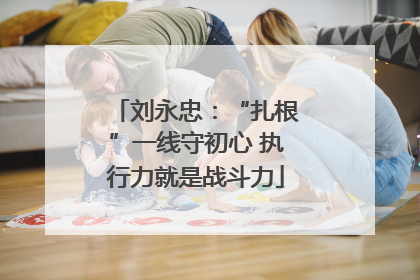刘永忠：“扎根”一线守初心 执行力就是战斗力