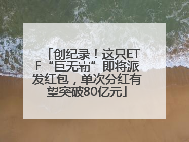 创纪录！这只ETF“巨无霸”即将派发红包，单次分红有望突破80亿元