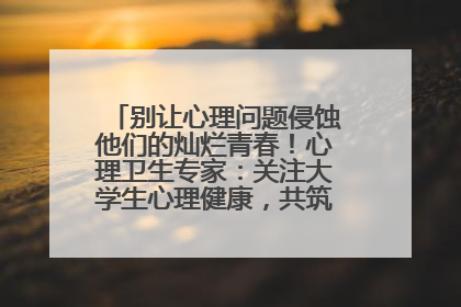 别让心理问题侵蚀他们的灿烂青春！心理卫生专家：关注大学生心理健康，共筑青春心灵防线