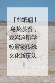 剪纸遇上乌龙茶香，龙岩这所学校解锁传统文化新玩法