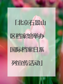 北京石景山区档案馆举办国际档案日系列宣传活动