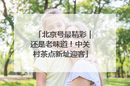 北京号最精彩｜还是老味道！中关村茶点新址迎客