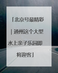 北京号最精彩｜通州这个大型水上亲子乐园即将迎客