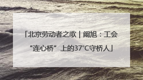 北京劳动者之歌｜阚旭：工会“连心桥”上的37℃守桥人