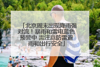 北京周末出现降雨强对流！暴雨和雷电蓝色预警中 需注意防雷避雨和出行安全