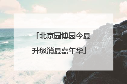 北京园博园今夏升级消夏嘉年华