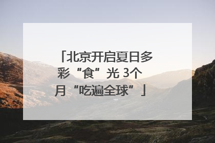 北京开启夏日多彩“食”光 3个月“吃遍全球”