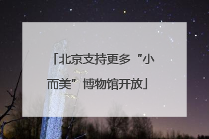 北京支持更多“小而美”博物馆开放
