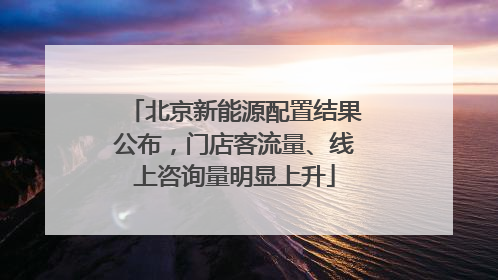 北京新能源配置结果公布，门店客流量、线上咨询量明显上升