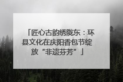 匠心古韵绣陇东：环县文化在庆阳香包节绽放“非遗芬芳”