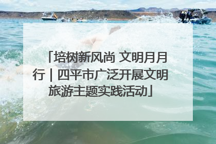 培树新风尚 文明月月行｜四平市广泛开展文明旅游主题实践活动