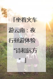 坐着火车游云南：夜行昼游体验“诗和远方”