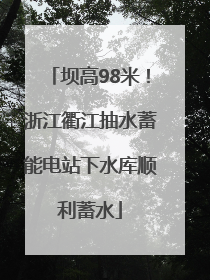 坝高98米！浙江衢江抽水蓄能电站下水库顺利蓄水
