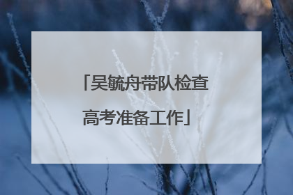 吴毓舟带队检查高考准备工作