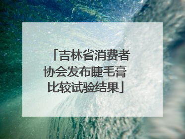 吉林省消费者协会发布睫毛膏比较试验结果