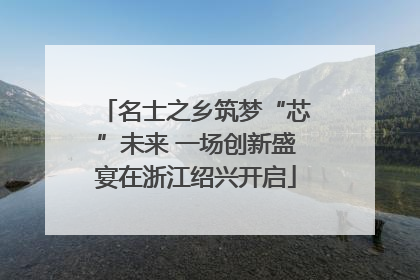 名士之乡筑梦“芯”未来 一场创新盛宴在浙江绍兴开启
