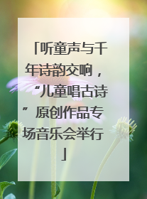 听童声与千年诗韵交响，“儿童唱古诗”原创作品专场音乐会举行