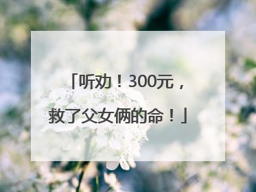 听劝！300元，救了父女俩的命！