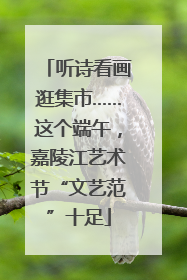 听诗看画逛集市……这个端午，嘉陵江艺术节“文艺范”十足