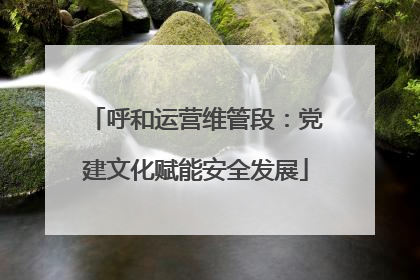 呼和运营维管段：党建文化赋能安全发展