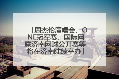 周杰伦演唱会、ONE冠军赛、国际网联济南网球公开赛等将在济南陆续举办