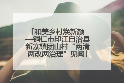 和美乡村焕新颜——铜仁市印江自治县新寨镇团山村“两清两改两治理”见闻