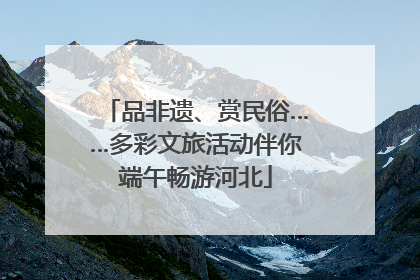 品非遗、赏民俗……多彩文旅活动伴你端午畅游河北