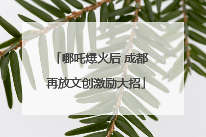 哪吒爆火后 成都再放文创激励大招