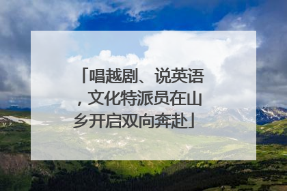唱越剧、说英语，文化特派员在山乡开启双向奔赴