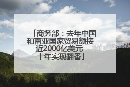 商务部：去年中国和南亚国家贸易额接近2000亿美元 十年实现翻番