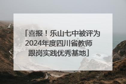 喜报！乐山七中被评为2024年度四川省教师跟岗实践优秀基地
