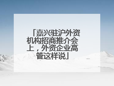 嘉兴驻沪外资机构招商推介会上，外资企业高管这样说