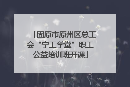 固原市原州区总工会“宁工学堂”职工公益培训班开课