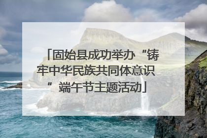 固始县成功举办“铸牢中华民族共同体意识”端午节主题活动
