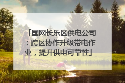 国网长乐区供电公司：跨区协作升级带电作业，提升供电可靠性